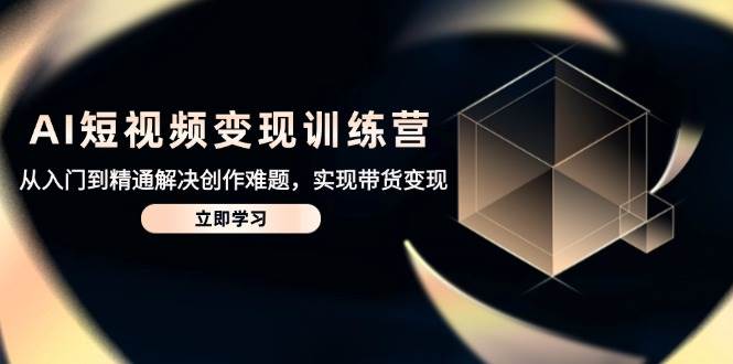 （14685期）AI短视频变现训练营，从入门到精通解决创作难题，实现带货变现副业基地_极客搞钱_中创网_福缘网_冒泡网_资源整合平台副业基地