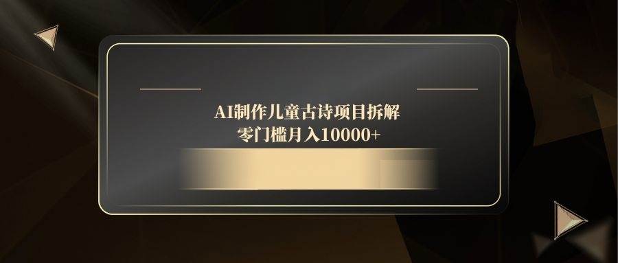 （14677期）AI制作儿童古诗项目拆解，零门槛月入10000+副业基地_极客搞钱_中创网_福缘网_冒泡网_资源整合平台副业基地
