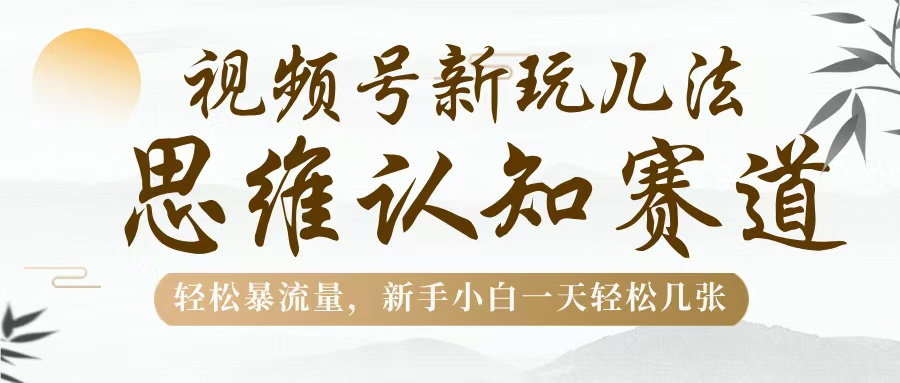 视频号新玩儿法，思维认知赛道，轻松暴流量，新手小白一天几张副业基地_极客搞钱_中创网_福缘网_冒泡网_资源整合平台副业基地