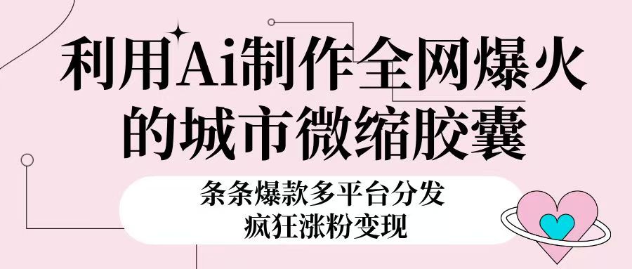 利用Ai制作全网爆火的城市微缩胶囊，条条爆款，多平台分发，疯狂涨粉变现副业基地_极客搞钱_中创网_福缘网_冒泡网_资源整合平台副业基地