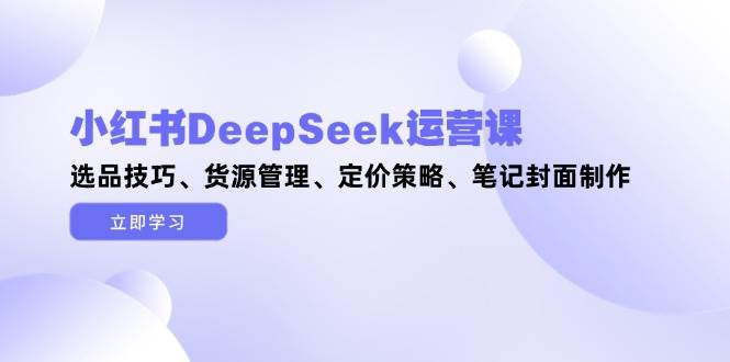 （14748期）小红书DeepSeek运营课，选品技巧、货源管理、定价策略、笔记封面制作副业基地_极客搞钱_中创网_福缘网_冒泡网_资源整合平台副业基地