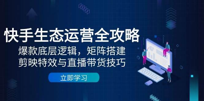快手生态运营全攻略：爆款底层逻辑，矩阵搭建，剪映特效与直播带货技巧副业基地_极客搞钱_中创网_福缘网_冒泡网_资源整合平台副业基地