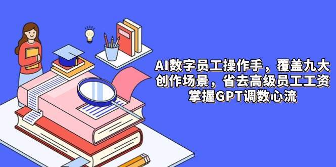 AI数字员工操作手，9大场景内容创作，省去高级员工工资，掌握GPT调数心流副业基地_极客搞钱_中创网_福缘网_冒泡网_资源整合平台副业基地