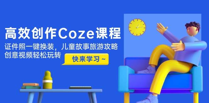 （14707期）高效创作Coze课程，证件照一键换装，儿童故事旅游攻略，创意视频轻松玩转副业基地_极客搞钱_中创网_福缘网_冒泡网_资源整合平台副业基地