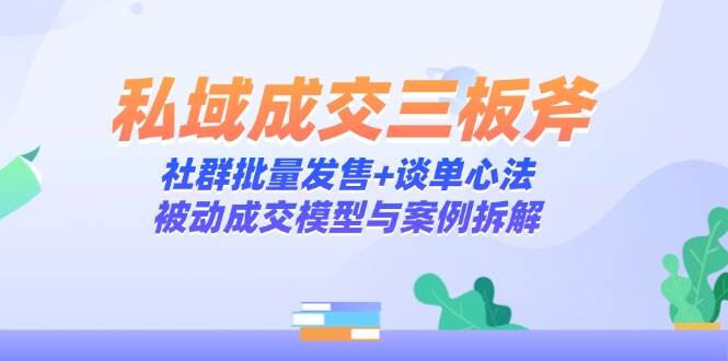 （14762期）私域成交三板斧：社群批量发售+谈单心法，被动成交模型与案例拆解副业基地_极客搞钱_中创网_福缘网_冒泡网_资源整合平台副业基地