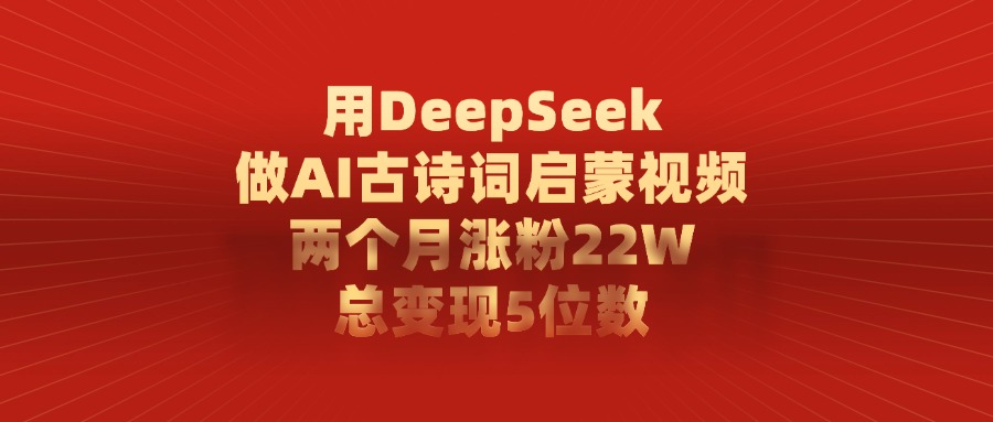 用DeepSeek制作AI古诗词启蒙视频，两个月涨粉22W，总变现5位数副业基地_极客搞钱_中创网_福缘网_冒泡网_资源整合平台副业基地