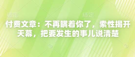 付费文章：不再瞒着你了，索性揭开天幕，把要发生的事儿说清楚副业基地_极客搞钱_中创网_福缘网_冒泡网_资源整合平台副业基地