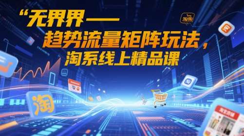 无界-趋势流量矩阵玩法，淘系线上精品课副业基地_极客搞钱_中创网_福缘网_冒泡网_资源整合平台副业基地