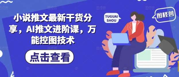 小说推文最新干货分享，AI推文进阶课，万能控图技术副业基地_极客搞钱_中创网_福缘网_冒泡网_资源整合平台副业基地