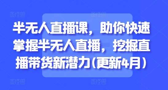 半无人直播课，助你快速掌握半无人直播，挖掘直播带货新潜力(更新4月)副业基地_极客搞钱_中创网_福缘网_冒泡网_资源整合平台副业基地