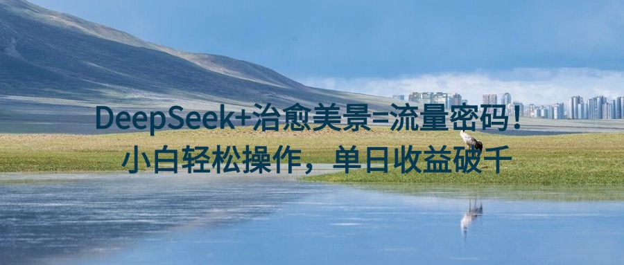 DeepSeek+治愈美景=流量密码！小白轻松操作，单日收益破千副业基地_极客搞钱_中创网_福缘网_冒泡网_资源整合平台副业基地