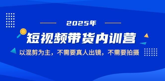2025短视频带货内训营，以混剪为主，不需要真人出镜，不需要拍摄副业基地_极客搞钱_中创网_福缘网_冒泡网_资源整合平台副业基地