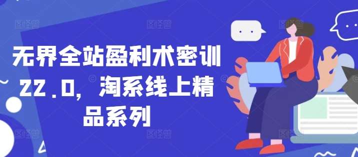 无界全站盈利术密训22.0，淘系线上精品系列副业基地_极客搞钱_中创网_福缘网_冒泡网_资源整合平台副业基地
