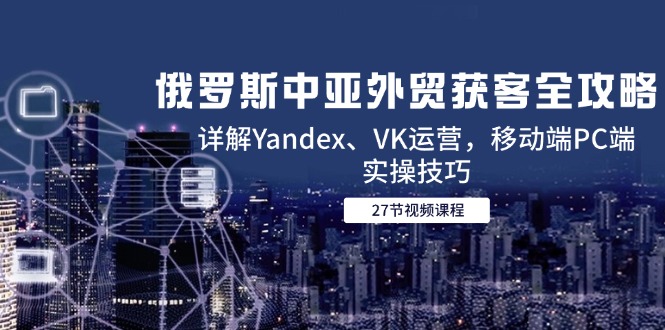 （14959期）俄罗斯中亚外贸获客全攻略，详解Yandex、VK运营，移动端PC端实操技巧副业基地_极客搞钱_中创网_福缘网_冒泡网_资源整合平台副业基地
