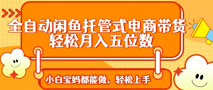全自动闲鱼托管式电商带货 轻松实现月入五位数副业基地_极客搞钱_中创网_福缘网_冒泡网_资源整合平台副业基地