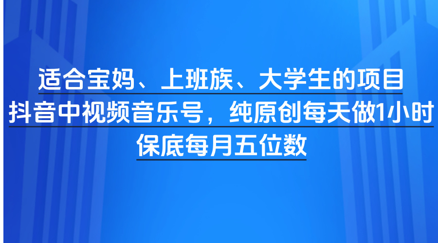 适合宝妈、上班族、大学生的项目，抖音中视频音乐号，纯原创每天做1小时，保底每月五位数副业基地_极客搞钱_中创网_福缘网_冒泡网_资源整合平台副业基地