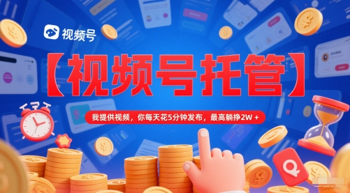 【视频号托管 】我提供视频，你每天花5分钟发布，最高躺挣2W+【揭秘】副业基地_极客搞钱_中创网_福缘网_冒泡网_资源整合平台副业基地
